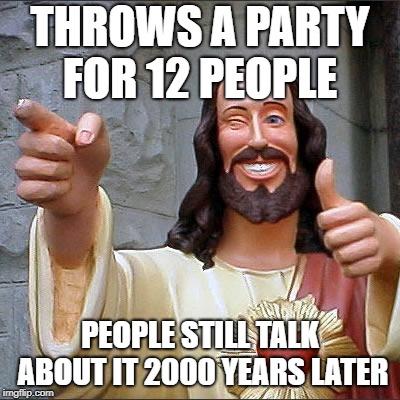 Buddy Christ | THROWS A PARTY FOR 12 PEOPLE; PEOPLE STILL TALK ABOUT IT 2000 YEARS LATER | image tagged in memes,buddy christ | made w/ Imgflip meme maker