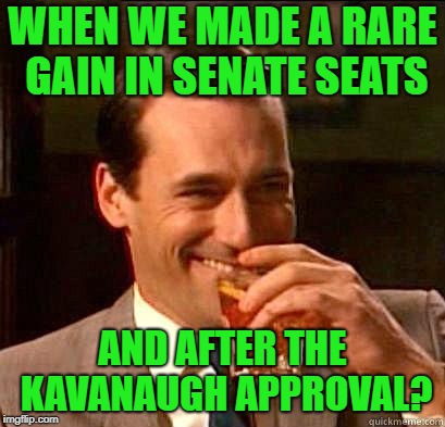 Laughing Don Draper | WHEN WE MADE A RARE GAIN IN SENATE SEATS AND AFTER THE KAVANAUGH APPROVAL? | image tagged in laughing don draper | made w/ Imgflip meme maker