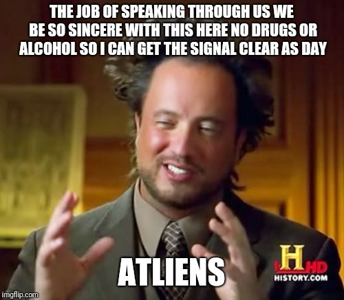 Ancient Aliens Meme | THE JOB OF SPEAKING THROUGH US WE BE SO SINCERE WITH THIS HERE
NO DRUGS OR ALCOHOL SO I CAN GET THE SIGNAL CLEAR AS DAY; ATLIENS | image tagged in memes,ancient aliens | made w/ Imgflip meme maker
