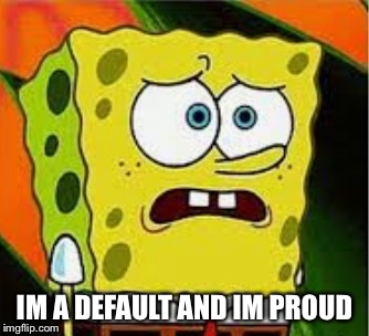 IM A DEFAULT AND IM PROUD | made w/ Imgflip meme maker