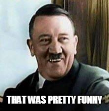 laughing hitler | THAT WAS PRETTY FUNNY | image tagged in laughing hitler | made w/ Imgflip meme maker