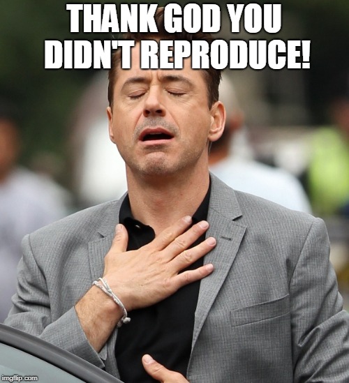 relieved rdj | THANK GOD YOU DIDN'T REPRODUCE! | image tagged in relieved rdj | made w/ Imgflip meme maker