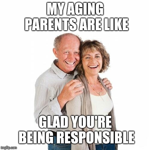 scumbag baby boomers | MY AGING PARENTS ARE LIKE GLAD YOU'RE BEING RESPONSIBLE | image tagged in scumbag baby boomers | made w/ Imgflip meme maker