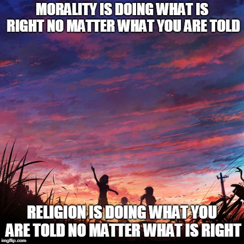 Haiku for peace | MORALITY IS DOING WHAT IS RIGHT NO MATTER WHAT YOU ARE TOLD; RELIGION IS DOING WHAT YOU ARE TOLD NO MATTER WHAT IS RIGHT | image tagged in religion,morality,doing what you are told,doing what is right,right,wrong | made w/ Imgflip meme maker