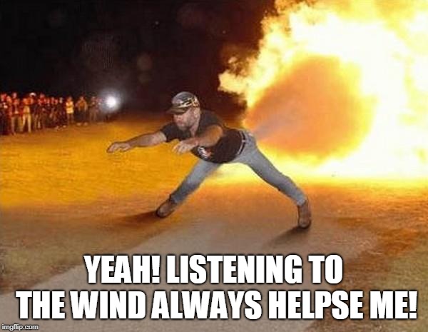 fire fart | YEAH! LISTENING TO THE WIND ALWAYS HELPSE ME! | image tagged in fire fart | made w/ Imgflip meme maker