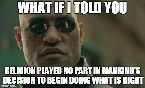 Matrix Morpheus | WHAT IF I TOLD YOU; RELIGION PLAYED NO PART IN MANKIND'S DECISION TO BEGIN DOING WHAT IS RIGHT | image tagged in memes,matrix morpheus,religion,right,wrong,mankind | made w/ Imgflip meme maker