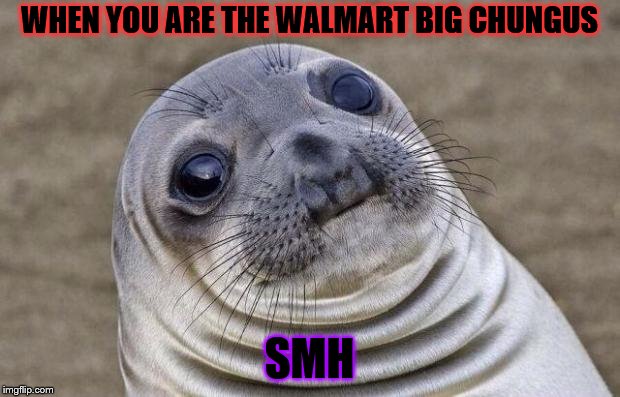 Awkward Moment Sealion Meme | WHEN YOU ARE THE WALMART BIG CHUNGUS; SMH | image tagged in memes,awkward moment sealion | made w/ Imgflip meme maker