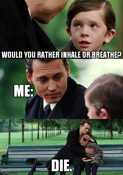 Finding Neverland | WOULD YOU RATHER INHALE OR BREATHE? ME:; DIE. | image tagged in memes,finding neverland | made w/ Imgflip meme maker