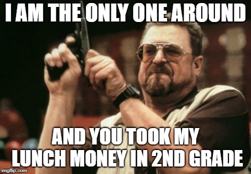 Am I The Only One Around Here | I AM THE ONLY ONE AROUND; AND YOU TOOK MY LUNCH MONEY IN 2ND GRADE | image tagged in memes,am i the only one around here | made w/ Imgflip meme maker