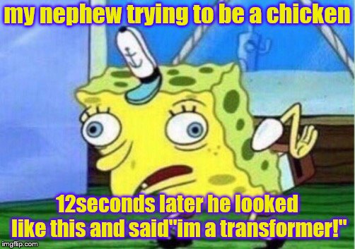 Mocking Spongebob Meme | my nephew trying to be a chicken; 12seconds later he looked like this and said"im a transformer!" | image tagged in memes,mocking spongebob | made w/ Imgflip meme maker