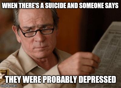 Tommy Lee Jones you don't say |  WHEN THERE'S A SUICIDE AND SOMEONE SAYS; THEY WERE PROBABLY DEPRESSED | image tagged in tommy lee jones,you don't say | made w/ Imgflip meme maker