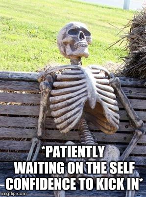 Waiting Skeleton | *PATIENTLY WAITING ON THE SELF CONFIDENCE TO KICK IN* | image tagged in memes,waiting skeleton | made w/ Imgflip meme maker