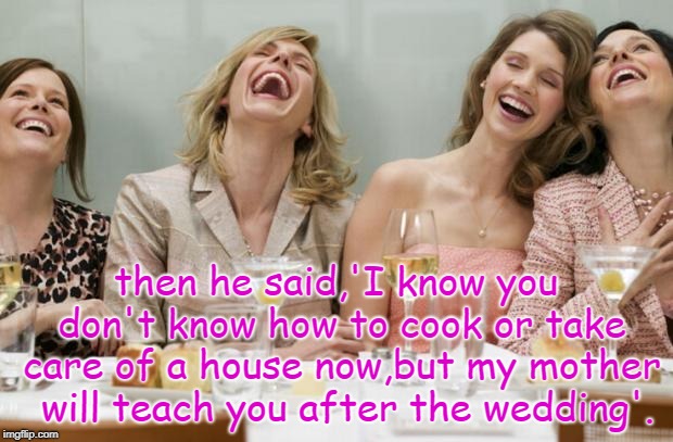 someone really should tell the truth to men considering a wife or the laughs will forever be on him. | then he said,'I know you don't know how to cook or take care of a house now,but my mother  will teach you after the wedding'. | image tagged in laughing women,modern fables,sam kinison is spinning,trust me | made w/ Imgflip meme maker