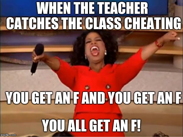 Oprah You Get A | WHEN THE TEACHER CATCHES THE CLASS CHEATING; YOU GET AN F AND YOU GET AN F; YOU ALL GET AN F! | image tagged in memes,oprah you get a | made w/ Imgflip meme maker