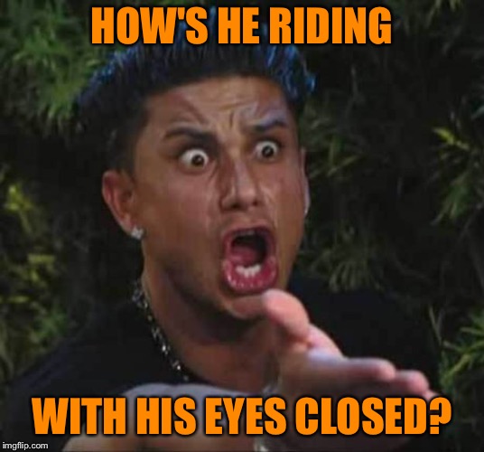 Jersey shore  | HOW'S HE RIDING WITH HIS EYES CLOSED? | image tagged in jersey shore | made w/ Imgflip meme maker