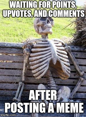Waiting Skeleton Meme | WAITING FOR POINTS, UPVOTES, AND COMMENTS; AFTER POSTING A MEME | image tagged in memes,waiting skeleton | made w/ Imgflip meme maker