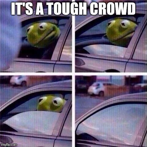 Kermit window roll up | IT'S A TOUGH CROWD | image tagged in kermit window roll up | made w/ Imgflip meme maker