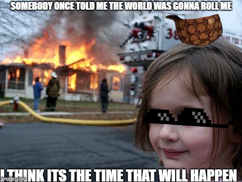 Disaster Girl Meme | SOMEBODY ONCE TOLD ME THE WORLD WAS GONNA ROLL ME; I THINK ITS THE TIME THAT WILL HAPPEN | image tagged in memes,disaster girl | made w/ Imgflip meme maker