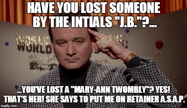 Expert level cold reading | HAVE YOU LOST SOMEONE BY THE INTIALS "J.B."?... ...YOU'VE LOST A "MARY-ANN TWOMBLY"? YES! THAT'S HER! SHE SAYS TO PUT ME ON RETAINER A.S.A.P. | image tagged in world of the psychic,magician,spirit,dead,cold reading,charlatan | made w/ Imgflip meme maker