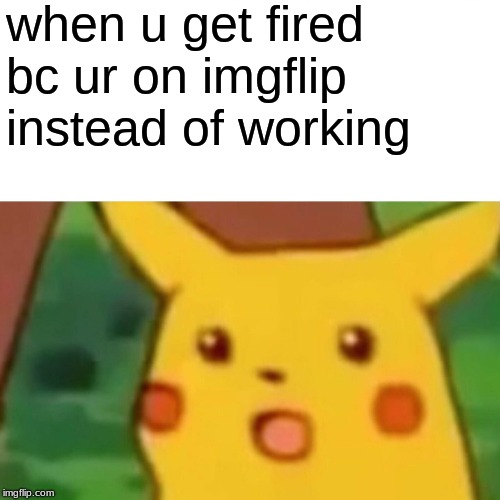 Surprised Pikachu Meme | when u get fired bc ur on imgflip instead of working | image tagged in memes,surprised pikachu | made w/ Imgflip meme maker