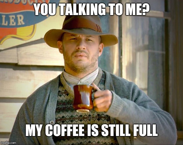Lawless | YOU TALKING TO ME? MY COFFEE IS STILL FULL | image tagged in lawless | made w/ Imgflip meme maker