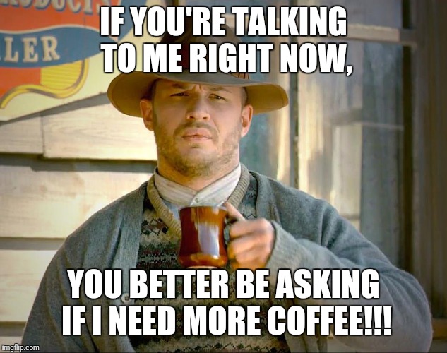 Lawless | IF YOU'RE TALKING TO ME RIGHT NOW, YOU BETTER BE ASKING IF I NEED MORE COFFEE!!! | image tagged in lawless,beyondthecomments,beyond,comments,palringo | made w/ Imgflip meme maker