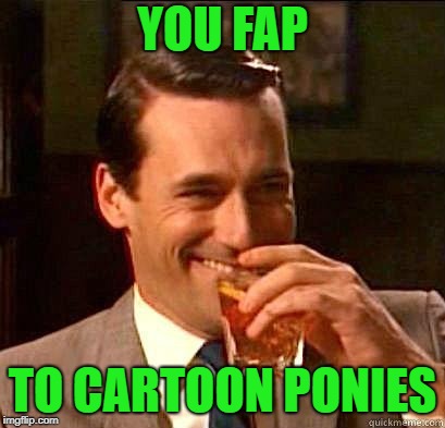 Laughing Don Draper | YOU FAP TO CARTOON PONIES | image tagged in laughing don draper | made w/ Imgflip meme maker