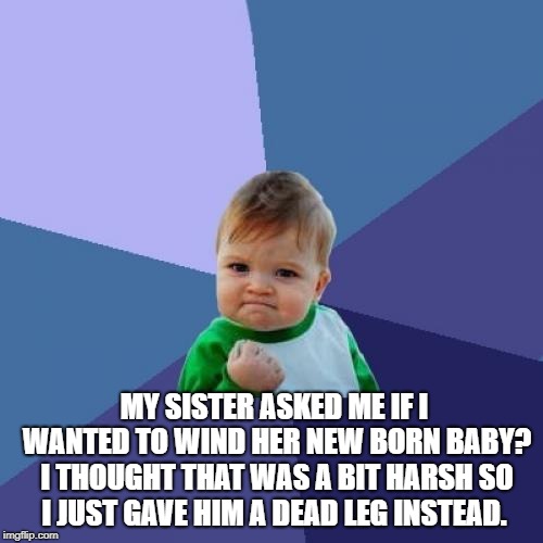 Success Kid Meme | MY SISTER ASKED ME IF I WANTED TO WIND HER NEW BORN BABY? I THOUGHT THAT WAS A BIT HARSH SO I JUST GAVE HIM A DEAD LEG INSTEAD. | image tagged in memes,success kid | made w/ Imgflip meme maker
