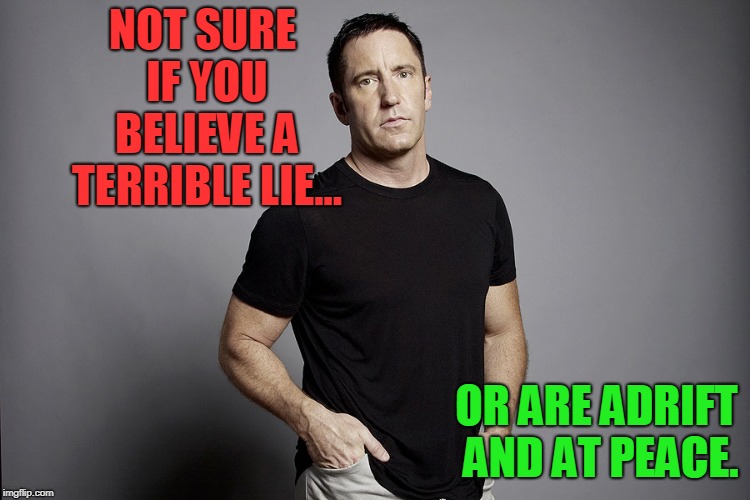NOT SURE IF YOU BELIEVE A TERRIBLE LIE... OR ARE ADRIFT AND AT PEACE. | image tagged in trent reznor | made w/ Imgflip meme maker