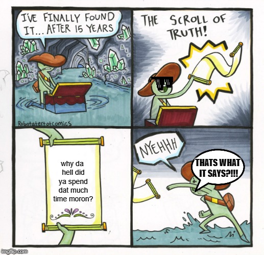 The Scroll Of Truth | why da hell did ya spend dat much time moron? THATS WHAT IT SAYS?!!! | image tagged in memes,the scroll of truth | made w/ Imgflip meme maker