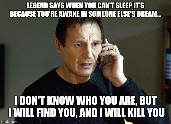 Liam Neeson Taken 2 Meme | LEGEND SAYS WHEN YOU CAN'T SLEEP IT'S BECAUSE YOU'RE AWAKE IN SOMEONE ELSE'S DREAM... I DON'T KNOW WHO YOU ARE, BUT I WILL FIND YOU, AND I WILL KILL YOU | image tagged in memes,liam neeson taken 2 | made w/ Imgflip meme maker