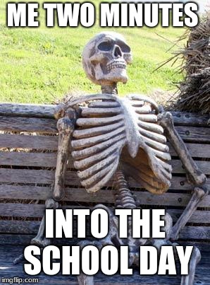 Waiting Skeleton | ME TWO MINUTES; INTO THE SCHOOL DAY | image tagged in memes,waiting skeleton | made w/ Imgflip meme maker