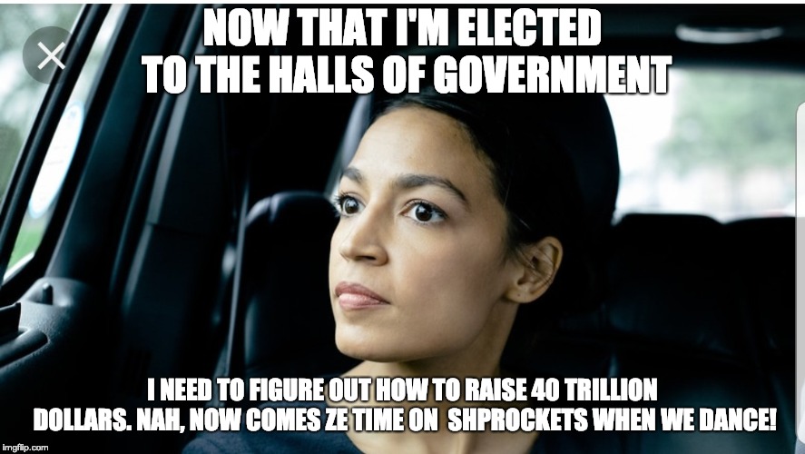 Alexandria Deep Thoughts | NOW THAT I'M ELECTED TO THE HALLS OF GOVERNMENT; I NEED TO FIGURE OUT HOW TO RAISE 40 TRILLION DOLLARS. NAH, NOW COMES ZE TIME ON  SHPROCKETS WHEN WE DANCE! | image tagged in alexandria deep thoughts,40 trillion dollars | made w/ Imgflip meme maker