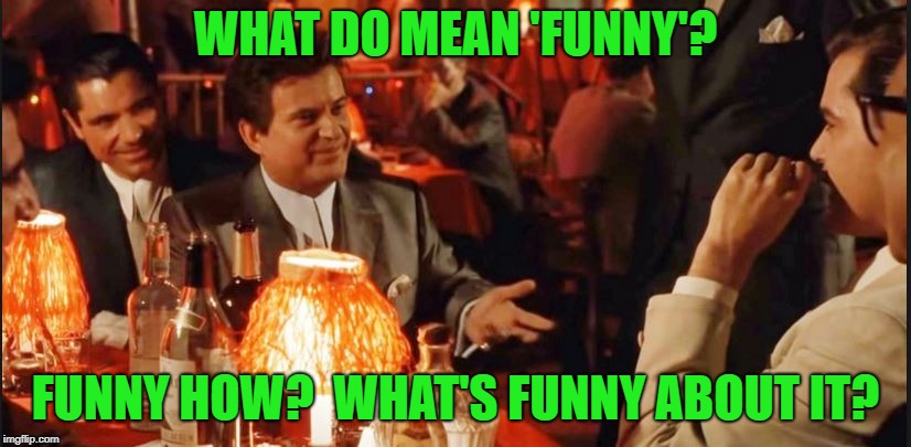 Goodfellas Do I amuse You | WHAT DO MEAN 'FUNNY'? FUNNY HOW?  WHAT'S FUNNY ABOUT IT? | image tagged in goodfellas do i amuse you | made w/ Imgflip meme maker