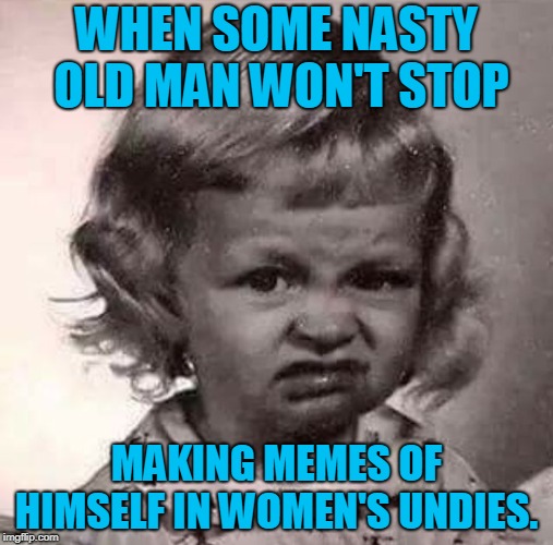 Anyone else notice this?  | WHEN SOME NASTY OLD MAN WON'T STOP; MAKING MEMES OF HIMSELF IN WOMEN'S UNDIES. | image tagged in yucky face,memes,no one wants to see that,hanesherway | made w/ Imgflip meme maker