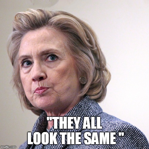 hillary clinton pissed | "THEY ALL LOOK THE SAME " | image tagged in hillary clinton pissed | made w/ Imgflip meme maker