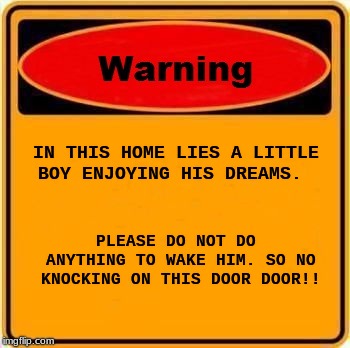 Warning Sign | IN THIS HOME LIES A
LITTLE BOY ENJOYING HIS DREAMS. PLEASE DO NOT DO ANYTHING TO WAKE HIM. SO NO KNOCKING ON THIS DOOR DOOR!! | image tagged in memes,warning sign | made w/ Imgflip meme maker