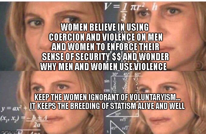 Math lady/Confused lady | WOMEN BELIEVE IN USING COERCION AND VIOLENCE ON MEN AND WOMEN TO ENFORCE THEIR SENSE OF SECURITY $$ AND WONDER WHY MEN AND WOMEN USE VIOLENCE; KEEP THE WOMEN IGNORANT OF VOLUNTARYISM...  IT KEEPS THE BREEDING OF STATISM ALIVE AND WELL | image tagged in math lady/confused lady | made w/ Imgflip meme maker