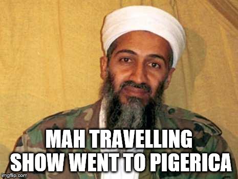 osama bin laden | MAH TRAVELLING SHOW WENT TO PIGERICA | image tagged in osama bin laden | made w/ Imgflip meme maker