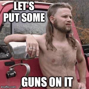 almost redneck | LET’S PUT SOME GUNS ON IT | image tagged in almost redneck | made w/ Imgflip meme maker