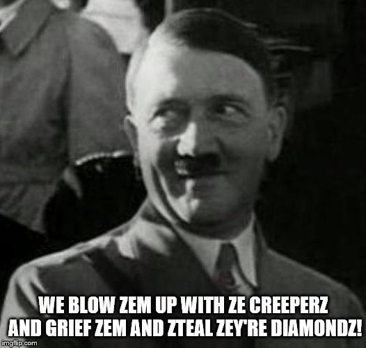 Hitler laugh  | WE BLOW ZEM UP WITH ZE CREEPERZ AND GRIEF ZEM AND ZTEAL ZEY'RE DIAMONDZ! | image tagged in hitler laugh | made w/ Imgflip meme maker
