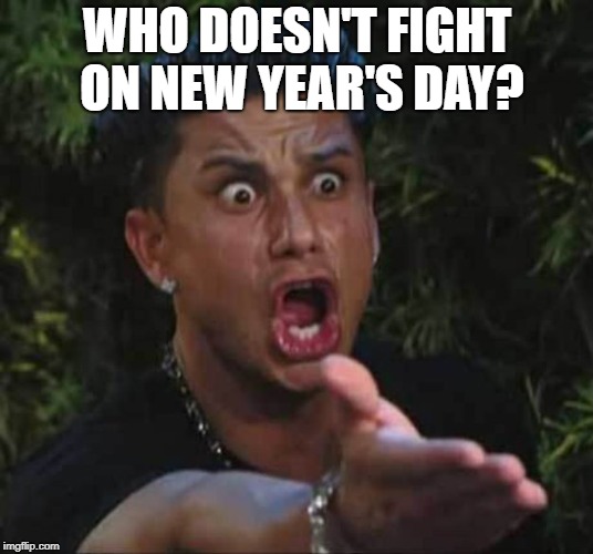 Jersey shore  | WHO DOESN'T FIGHT ON NEW YEAR'S DAY? | image tagged in jersey shore | made w/ Imgflip meme maker