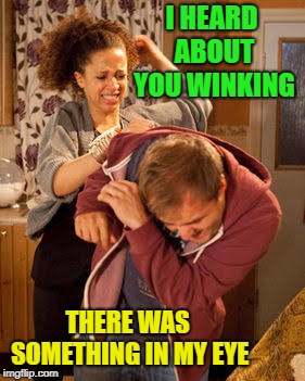 Wife Abuse | I HEARD ABOUT YOU WINKING THERE WAS SOMETHING IN MY EYE | image tagged in wife abuse | made w/ Imgflip meme maker