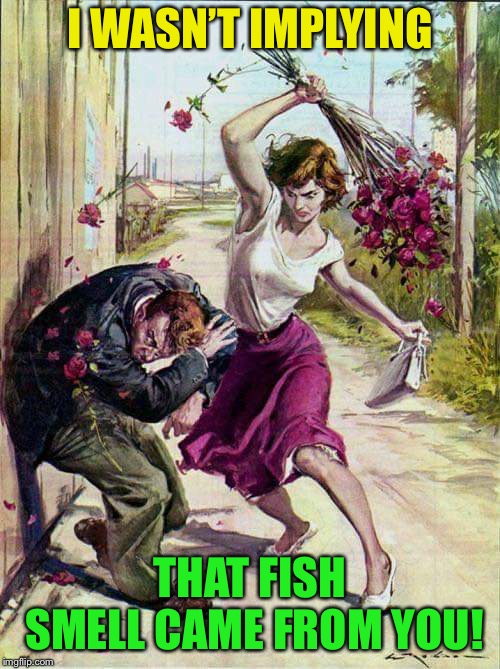 Something’s fishy here | I WASN’T IMPLYING; THAT FISH SMELL CAME FROM YOU! | image tagged in beaten with roses,fish,smell,angry woman,funny memes | made w/ Imgflip meme maker