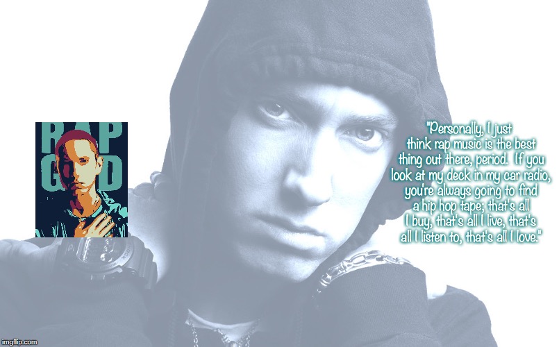 Eminem | "Personally, I just think rap music is the best thing out there, period.  If you look at my deck in my car radio, you're always going to find a hip hop tape; that's all I buy, that's all I live, that's all I listen to, that's all I love." | image tagged in music,hip hop,quotes,1990s | made w/ Imgflip meme maker