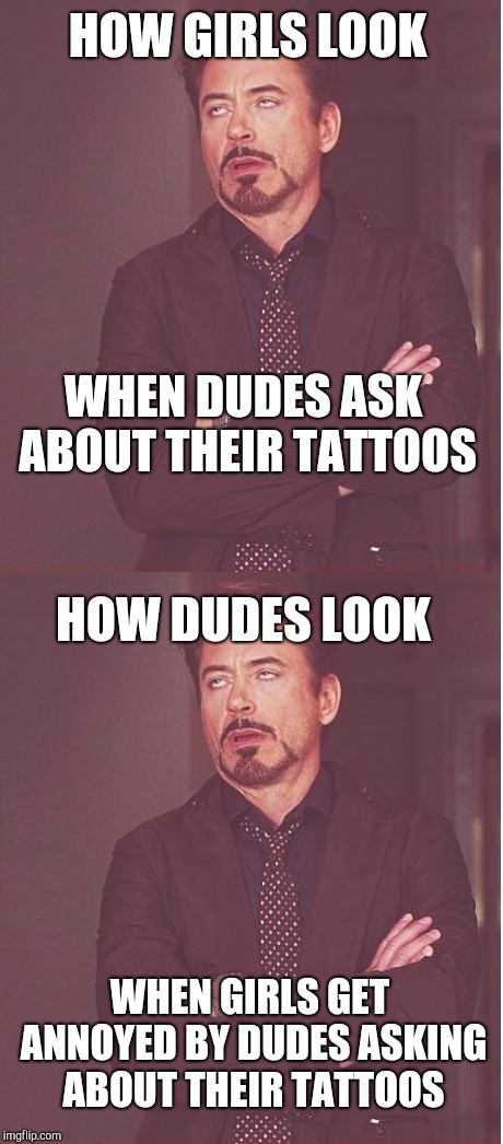 HOW GIRLS LOOK; WHEN DUDES ASK ABOUT THEIR TATTOOS; HOW DUDES LOOK; WHEN GIRLS GET ANNOYED BY DUDES ASKING ABOUT THEIR TATTOOS | image tagged in memes,face you make robert downey jr | made w/ Imgflip meme maker
