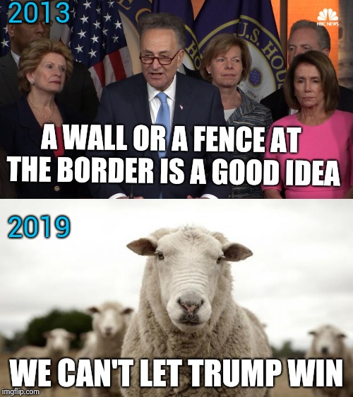 To Hell with what's good for the Country | 2013; A WALL OR A FENCE AT THE BORDER IS A GOOD IDEA; 2019; WE CAN'T LET TRUMP WIN | image tagged in democrats,sheeple,nevertrump,destroy,everything,impeach trump | made w/ Imgflip meme maker