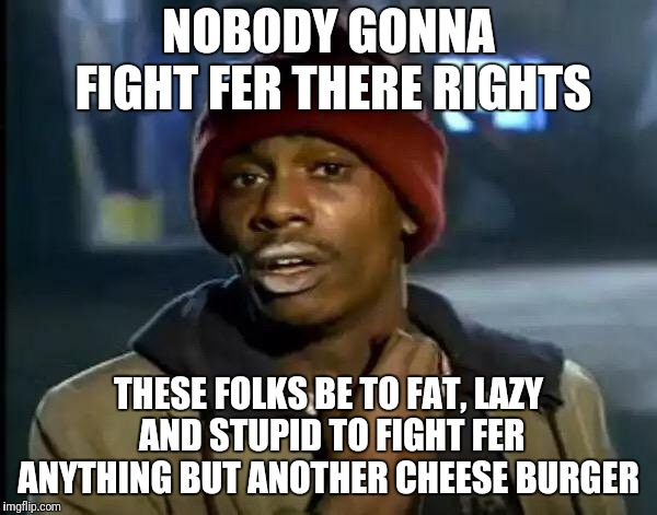 Y'all Got Any More Of That Meme | NOBODY GONNA FIGHT FER THERE RIGHTS THESE FOLKS BE TO FAT, LAZY AND STUPID TO FIGHT FER ANYTHING BUT ANOTHER CHEESE BURGER | image tagged in memes,y'all got any more of that | made w/ Imgflip meme maker
