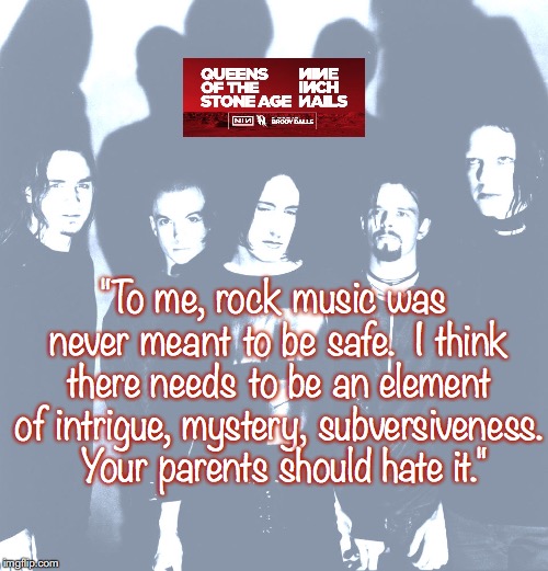Nine Inch Nails | "To me, rock music was never meant to be safe.  I think there needs to be an element of intrigue, mystery, subversiveness.  Your parents should hate it." | image tagged in bands,rock and roll,alternative,industrial,quotes,1990s | made w/ Imgflip meme maker