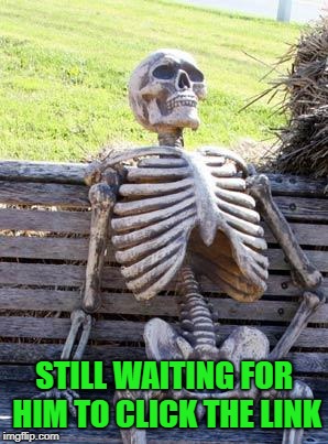 Waiting Skeleton Meme | STILL WAITING FOR HIM TO CLICK THE LINK | image tagged in memes,waiting skeleton | made w/ Imgflip meme maker
